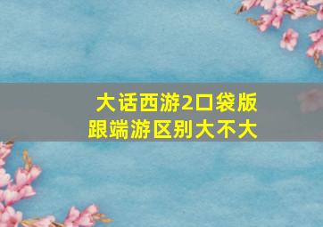 大话西游2口袋版跟端游区别大不大