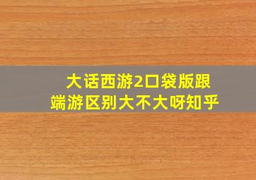 大话西游2口袋版跟端游区别大不大呀知乎