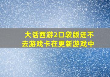 大话西游2口袋版进不去游戏卡在更新游戏中