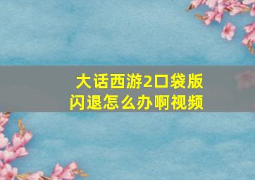 大话西游2口袋版闪退怎么办啊视频