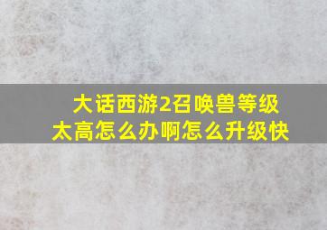 大话西游2召唤兽等级太高怎么办啊怎么升级快