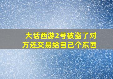 大话西游2号被盗了对方还交易给自己个东西