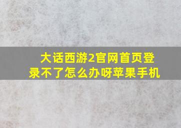 大话西游2官网首页登录不了怎么办呀苹果手机