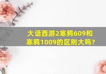 大话西游2寒鸦609和寒鸦1009的区别大吗?