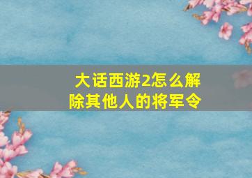 大话西游2怎么解除其他人的将军令