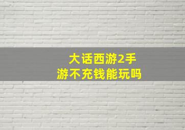 大话西游2手游不充钱能玩吗