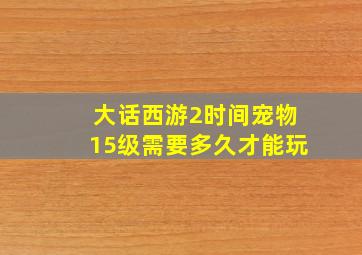 大话西游2时间宠物15级需要多久才能玩