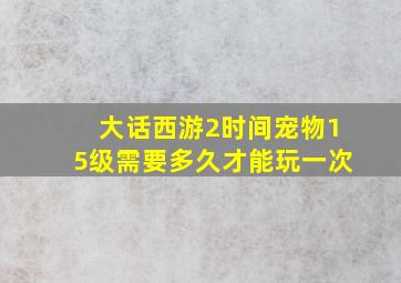 大话西游2时间宠物15级需要多久才能玩一次