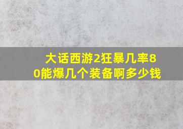 大话西游2狂暴几率80能爆几个装备啊多少钱