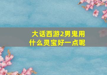 大话西游2男鬼用什么灵宝好一点呢