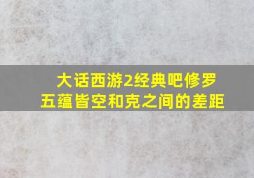 大话西游2经典吧修罗五蕴皆空和克之间的差距