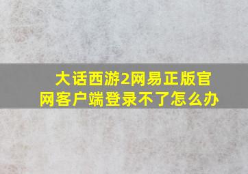 大话西游2网易正版官网客户端登录不了怎么办