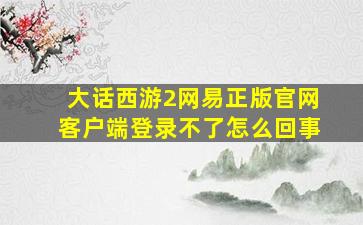 大话西游2网易正版官网客户端登录不了怎么回事