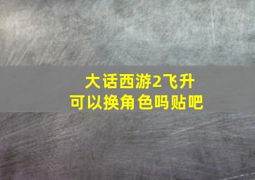 大话西游2飞升可以换角色吗贴吧