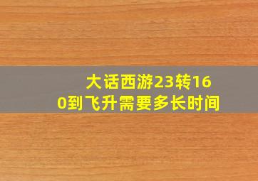 大话西游23转160到飞升需要多长时间