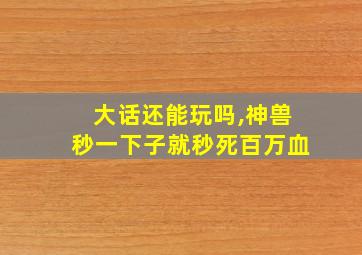 大话还能玩吗,神兽秒一下子就秒死百万血