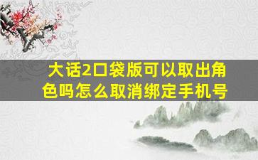 大话2口袋版可以取出角色吗怎么取消绑定手机号