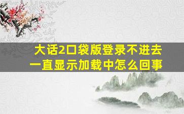 大话2口袋版登录不进去一直显示加载中怎么回事