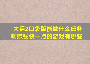 大话2口袋版能做什么任务啊赚钱快一点的游戏有哪些