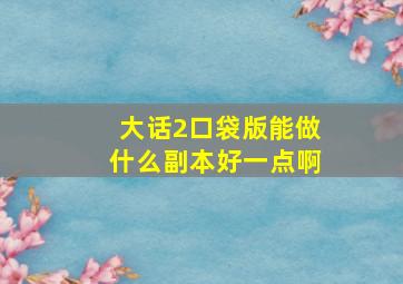 大话2口袋版能做什么副本好一点啊