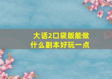 大话2口袋版能做什么副本好玩一点