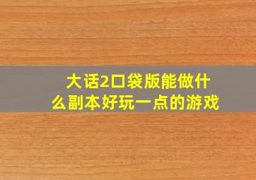 大话2口袋版能做什么副本好玩一点的游戏