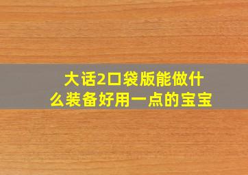 大话2口袋版能做什么装备好用一点的宝宝