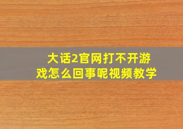 大话2官网打不开游戏怎么回事呢视频教学