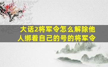 大话2将军令怎么解除他人绑着自己的号的将军令