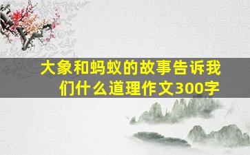 大象和蚂蚁的故事告诉我们什么道理作文300字