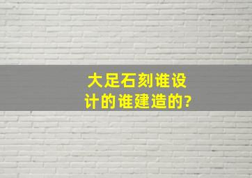 大足石刻谁设计的谁建造的?