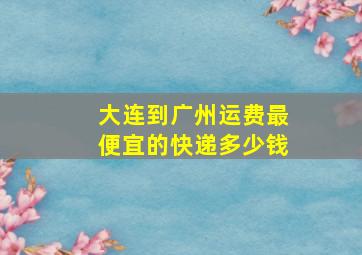 大连到广州运费最便宜的快递多少钱