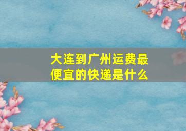 大连到广州运费最便宜的快递是什么