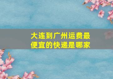 大连到广州运费最便宜的快递是哪家