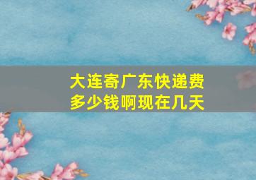 大连寄广东快递费多少钱啊现在几天