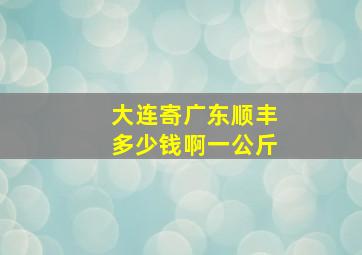 大连寄广东顺丰多少钱啊一公斤