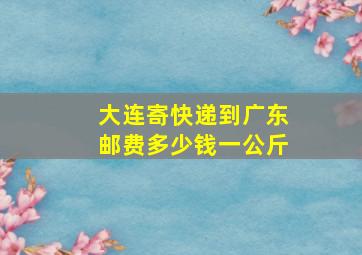 大连寄快递到广东邮费多少钱一公斤