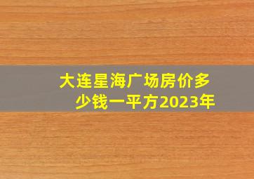 大连星海广场房价多少钱一平方2023年