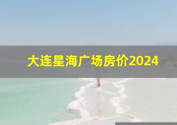 大连星海广场房价2024