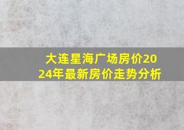 大连星海广场房价2024年最新房价走势分析