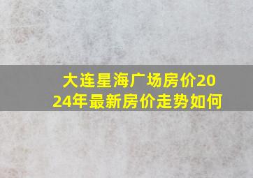 大连星海广场房价2024年最新房价走势如何