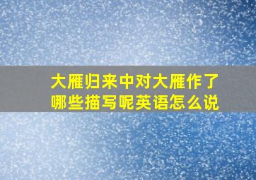 大雁归来中对大雁作了哪些描写呢英语怎么说