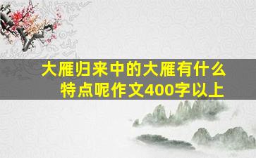 大雁归来中的大雁有什么特点呢作文400字以上