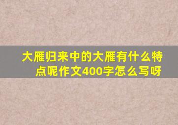 大雁归来中的大雁有什么特点呢作文400字怎么写呀