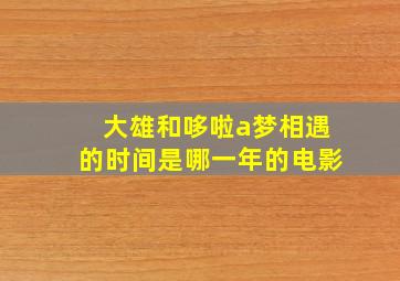 大雄和哆啦a梦相遇的时间是哪一年的电影