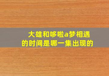 大雄和哆啦a梦相遇的时间是哪一集出现的