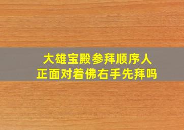 大雄宝殿参拜顺序人正面对着佛右手先拜吗