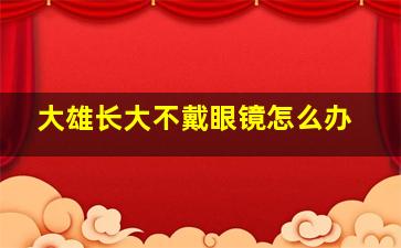 大雄长大不戴眼镜怎么办