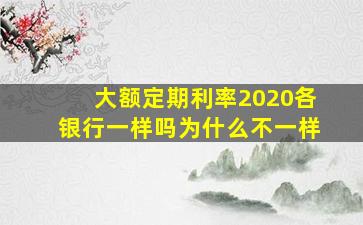 大额定期利率2020各银行一样吗为什么不一样