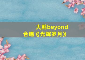 大鹏beyond合唱《光辉岁月》